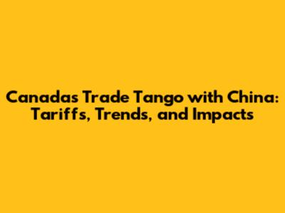 Canada's Trade Tango with China: Tariffs, Trends, and Impacts