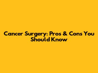 Cancer Surgery: Pros & Cons You Should Know
