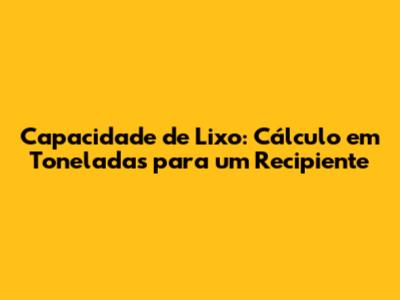 Capacidade de Lixo: Cálculo em Toneladas para um Recipiente