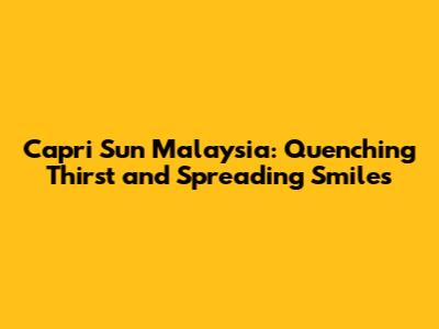 Capri Sun Malaysia: Quenching Thirst and Spreading Smiles