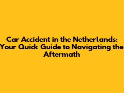 Car Accident in the Netherlands: Your Quick Guide to Navigating the Aftermath