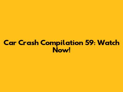 Car Crash Compilation 59: Watch Now!