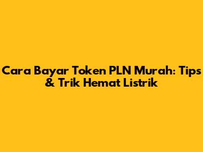 Cara Bayar Token PLN Murah: Tips & Trik Hemat Listrik