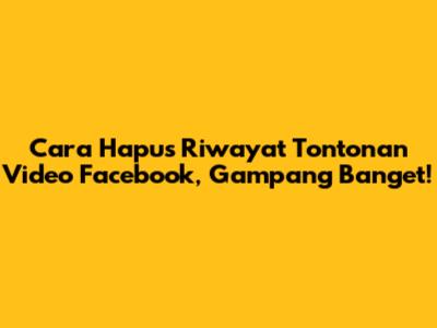 Cara Hapus Riwayat Tontonan Video Facebook, Gampang Banget!