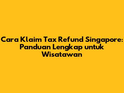 Cara Klaim Tax Refund Singapore: Panduan Lengkap untuk Wisatawan