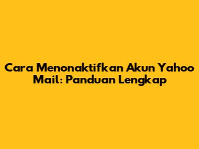 Cara Menonaktifkan Akun Yahoo Mail: Panduan Lengkap