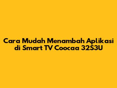 Cara Mudah Menambah Aplikasi di Smart TV Coocaa 32S3U