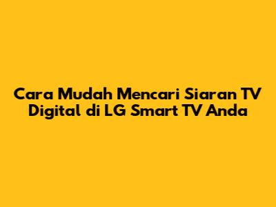 Cara Mudah Mencari Siaran TV Digital di LG Smart TV Anda