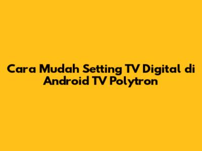 Cara Mudah Setting TV Digital di Android TV Polytron