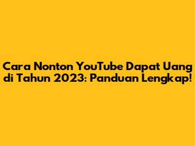 Cara Nonton YouTube Dapat Uang di Tahun 2023: Panduan Lengkap!