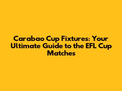 Carabao Cup Fixtures: Your Ultimate Guide to the EFL Cup Matches