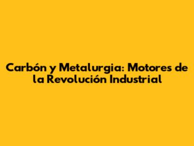 Carbón y Metalurgia: Motores de la Revolución Industrial