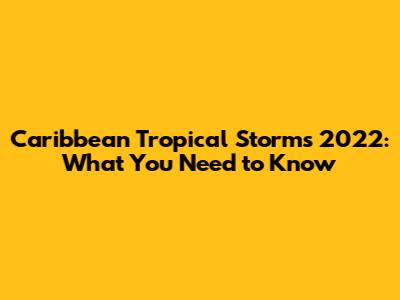 Caribbean Tropical Storms 2022: What You Need to Know