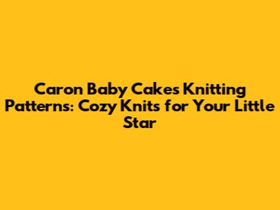 Caron Baby Cakes Knitting Patterns: Cozy Knits for Your Little Star
