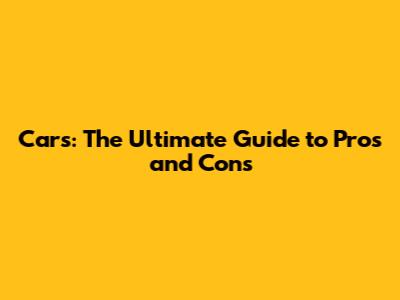 Cars: The Ultimate Guide to Pros and Cons