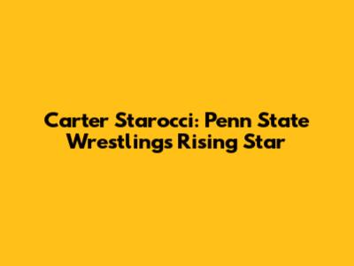 Carter Starocci: Penn State Wrestling's Rising Star