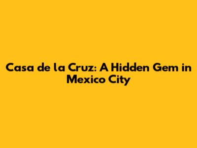 Casa de la Cruz: A Hidden Gem in Mexico City