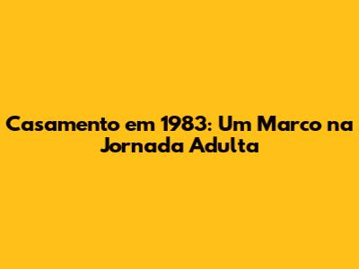 Casamento em 1983: Um Marco na Jornada Adulta