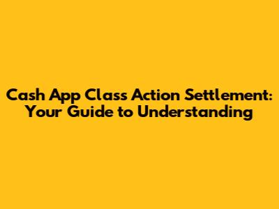 Cash App Class Action Settlement: Your Guide to Understanding