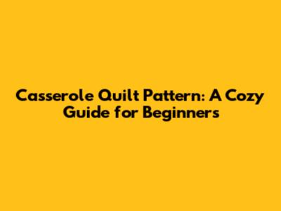 Casserole Quilt Pattern: A Cozy Guide for Beginners