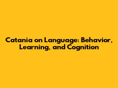 Catania on Language: Behavior, Learning, and Cognition