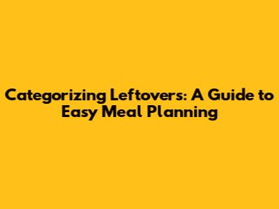 Categorizing Leftovers: A Guide to Easy Meal Planning