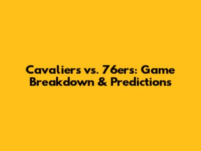 Cavaliers vs. 76ers: Game Breakdown & Predictions