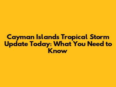 Cayman Islands Tropical Storm Update Today: What You Need to Know