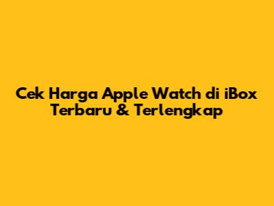 Cek Harga Apple Watch di iBox Terbaru & Terlengkap