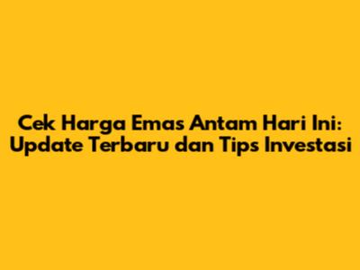 Cek Harga Emas Antam Hari Ini: Update Terbaru dan Tips Investasi