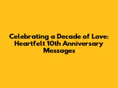Celebrating a Decade of Love: Heartfelt 10th Anniversary Messages