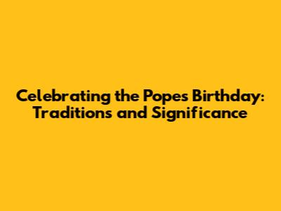 Celebrating the Pope's Birthday: Traditions and Significance