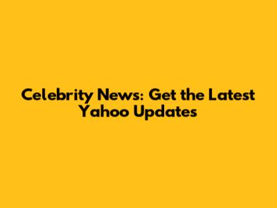 Celebrity News: Get the Latest Yahoo Updates