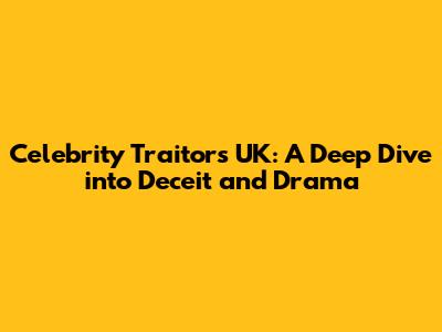 Celebrity Traitors UK: A Deep Dive into Deceit and Drama