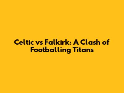 Celtic vs Falkirk: A Clash of Footballing Titans