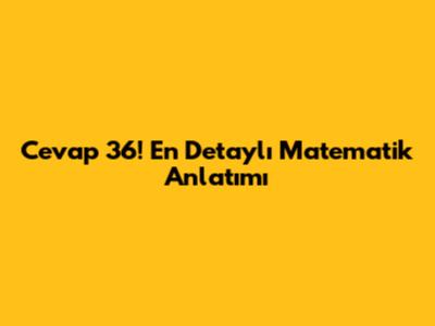 Cevap 36! En Detaylı Matematik Anlatımı