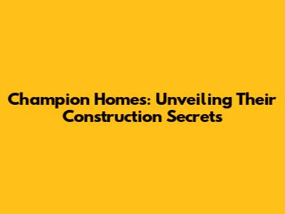 Champion Homes: Unveiling Their Construction Secrets