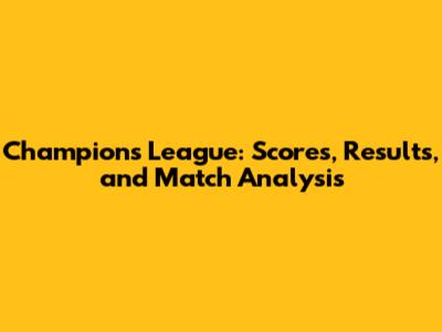 Champions League: Scores, Results, and Match Analysis