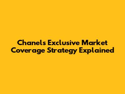 Chanel's Exclusive Market Coverage Strategy Explained