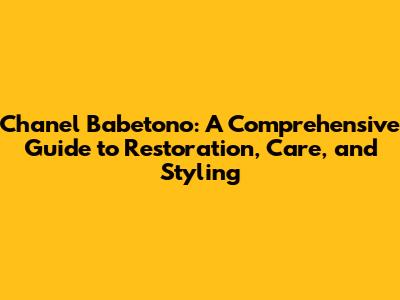 Chanel Babetono: A Comprehensive Guide to Restoration, Care, and Styling