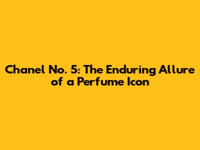 Chanel No. 5: The Enduring Allure of a Perfume Icon
