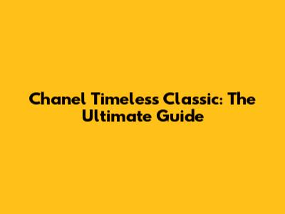 Chanel Timeless Classic: The Ultimate Guide