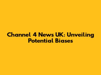 Channel 4 News UK: Unveiling Potential Biases