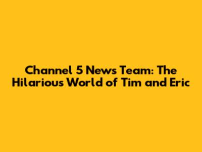 Channel 5 News Team: The Hilarious World of Tim and Eric