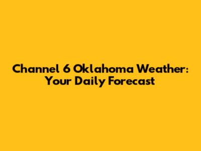 Channel 6 Oklahoma Weather: Your Daily Forecast