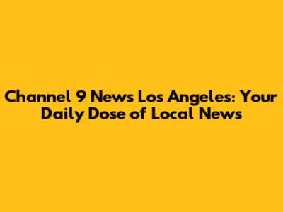 Channel 9 News Los Angeles: Your Daily Dose of Local News
