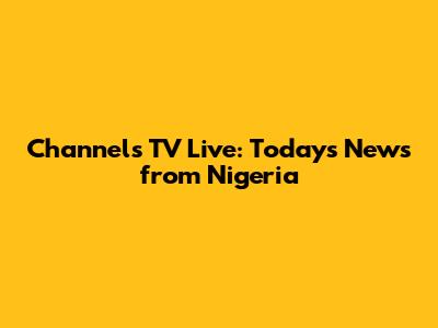 Channels TV Live: Today's News from Nigeria