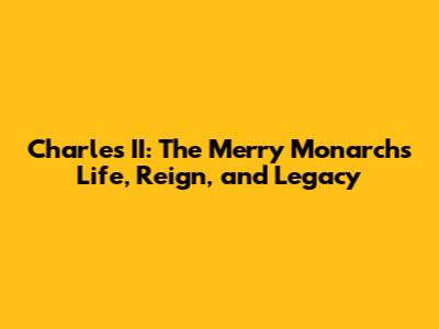 Charles II: The Merry Monarch's Life, Reign, and Legacy