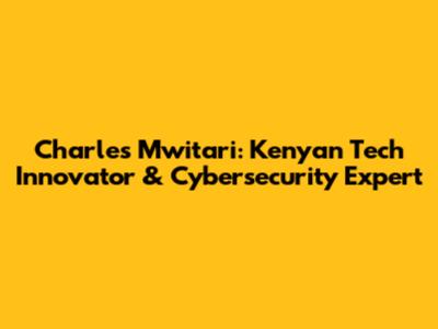 Charles Mwitari: Kenyan Tech Innovator & Cybersecurity Expert