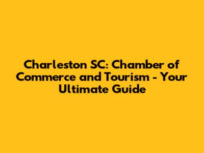 Charleston SC: Chamber of Commerce and Tourism - Your Ultimate Guide